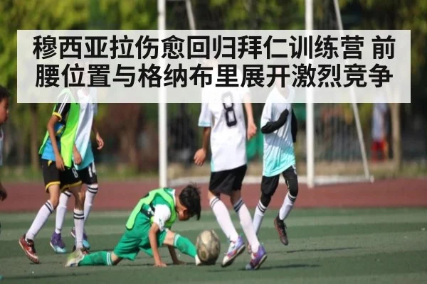 穆西亚拉伤愈回归拜仁训练营 前腰位置与格纳布里展开激烈竞争