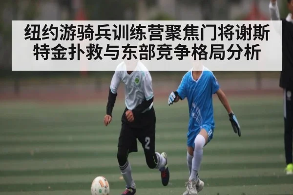 纽约游骑兵训练营聚焦门将谢斯特金扑救与东部竞争格局分析
