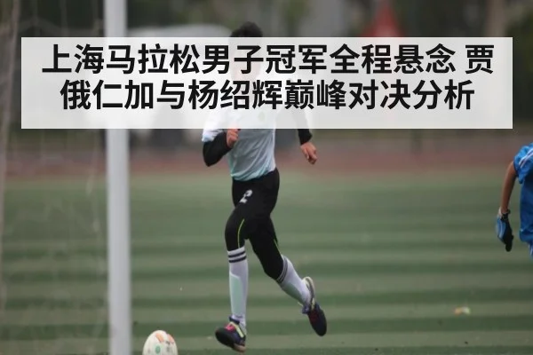 上海马拉松男子冠军全程悬念 贾俄仁加与杨绍辉巅峰对决分析